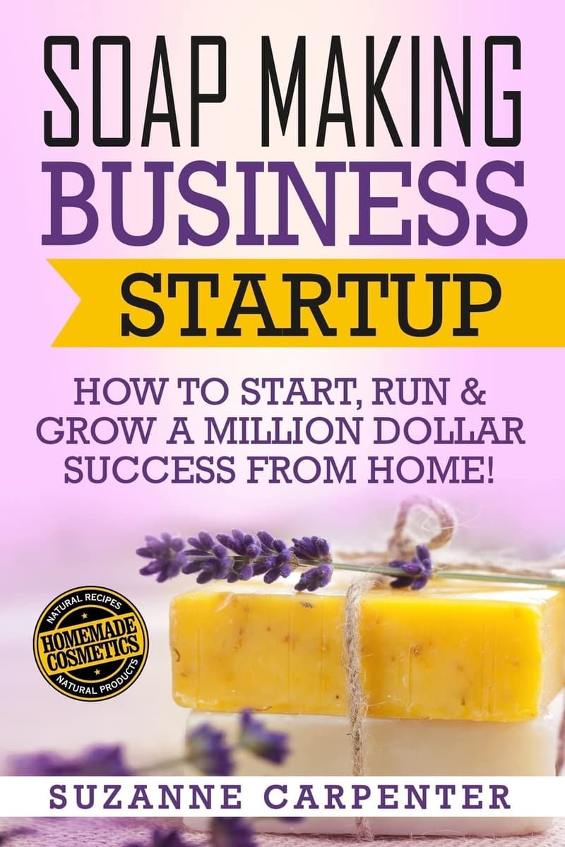Soap Making Business Guide: Start & Grow a Home-Based Success!